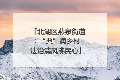 北湖区燕泉街道：“典”润乡村 法治清风拂民心