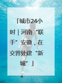 城市24小时｜河南“联手”安徽，在交界处建“新城”