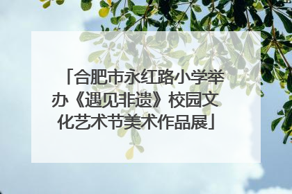 合肥市永红路小学举办《遇见非遗》校园文化艺术节美术作品展