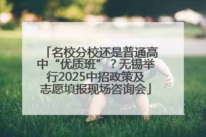 名校分校还是普通高中“优质班”？无锡举行2025中招政策及志愿填报现场咨询会