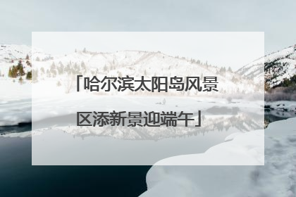 哈尔滨太阳岛风景区添新景迎端午