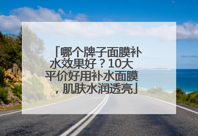 哪个牌子面膜补水效果好？10大平价好用补水面膜，肌肤水润透亮