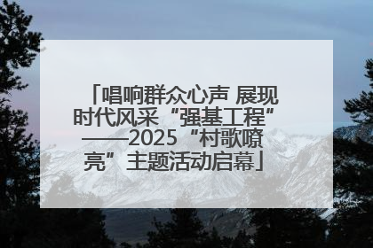 唱响群众心声 展现时代风采“强基工程”——2025“村歌嘹亮”主题活动启幕