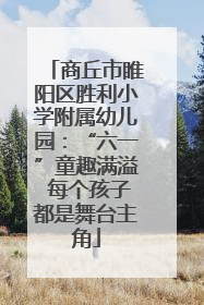 商丘市睢阳区胜利小学附属幼儿园：“六一”童趣满溢 每个孩子都是舞台主角