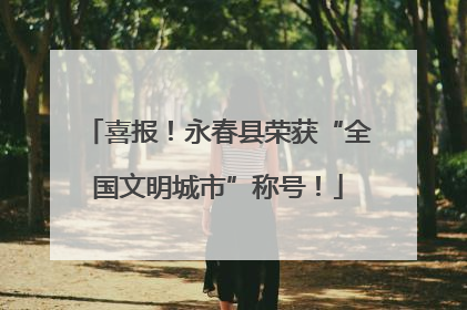 喜报！永春县荣获“全国文明城市”称号！