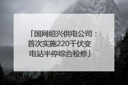 国网绍兴供电公司：首次实施220千伏变电站半停综合检修