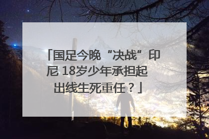 国足今晚“决战”印尼 18岁少年承担起出线生死重任？
