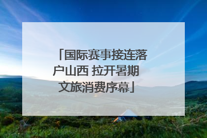 国际赛事接连落户山西 拉开暑期文旅消费序幕