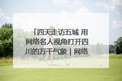 四天走访五城 用网络名人视角打开四川的万千气象｜网络名人四川行