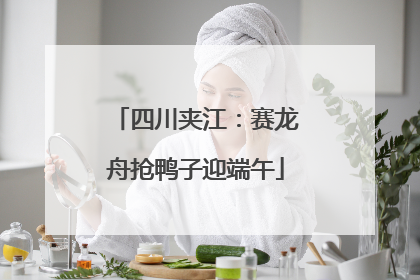 四川夹江：赛龙舟抢鸭子迎端午