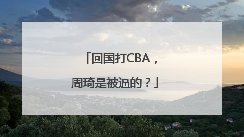 回国打CBA，周琦是被逼的？