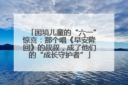 困境儿童的“六一”惊喜：那个唱《早安隆回》的叔叔，成了他们的“成长守护者”