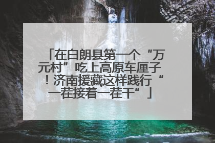 在白朗县第一个“万元村”吃上高原车厘子！济南援藏这样践行“一茬接着一茬干”