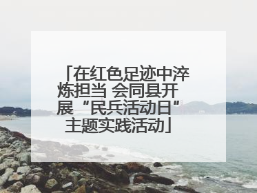 在红色足迹中淬炼担当 会同县开展“民兵活动日”主题实践活动
