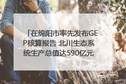 在绵阳市率先发布GEP核算报告 北川生态系统生产总值达590亿元｜新闻发布最前线