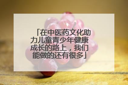在中医药文化助力儿童青少年健康成长的路上，我们能做的还有很多