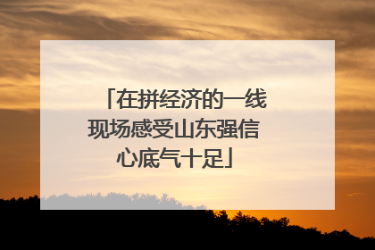 在拼经济的一线现场感受山东强信心底气十足