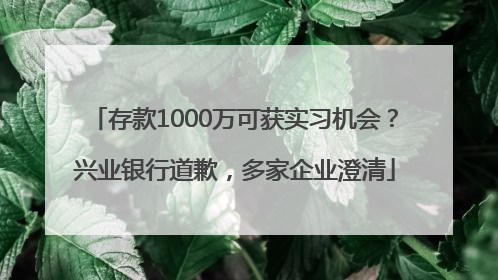 存款1000万可获实习机会？兴业银行道歉，多家企业澄清