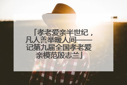孝老爱亲半世纪，凡人善举暖人间——记第九届全国孝老爱亲模范殷志兰