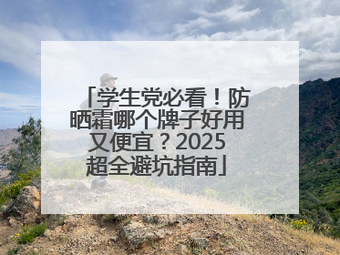 学生党必看！防晒霜哪个牌子好用又便宜？2025超全避坑指南