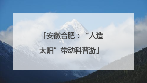 安徽合肥：“人造太阳”带动科普游