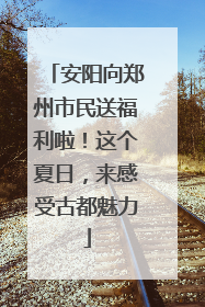 安阳向郑州市民送福利啦！这个夏日，来感受古都魅力