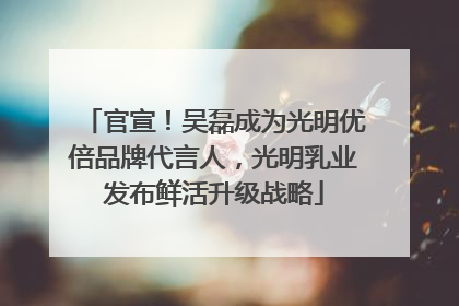 官宣！吴磊成为光明优倍品牌代言人，光明乳业发布鲜活升级战略