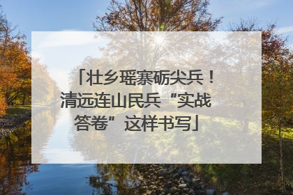 壮乡瑶寨砺尖兵！清远连山民兵“实战答卷”这样书写