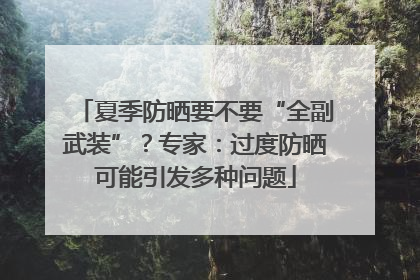 夏季防晒要不要“全副武装”？专家：过度防晒可能引发多种问题