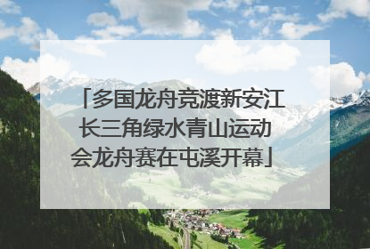 多国龙舟竞渡新安江 长三角绿水青山运动会龙舟赛在屯溪开幕