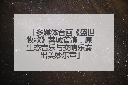 多媒体音画《盛世牧歌》蓉城首演，原生态音乐与交响乐奏出美妙乐章