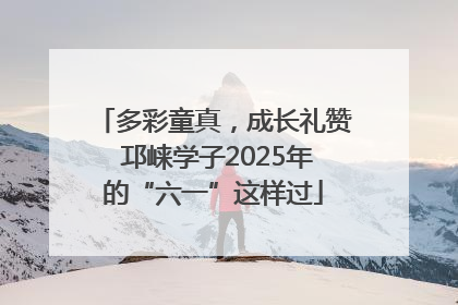 多彩童真，成长礼赞 邛崃学子2025年的“六一”这样过