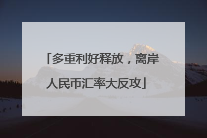 多重利好释放，离岸人民币汇率大反攻