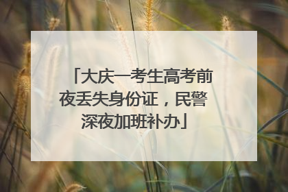 大庆一考生高考前夜丢失身份证，民警深夜加班补办