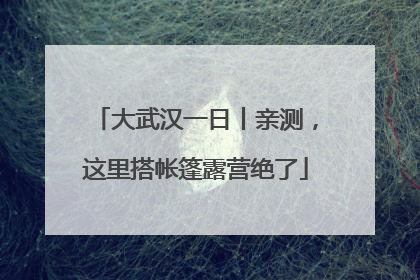大武汉一日丨亲测，这里搭帐篷露营绝了