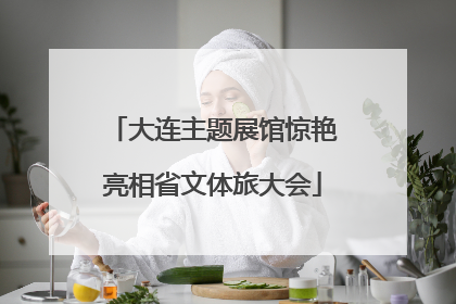 大连主题展馆惊艳亮相省文体旅大会