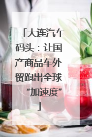 大连汽车码头：让国产商品车外贸跑出全球“加速度”