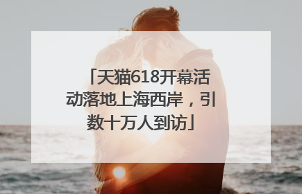 天猫618开幕活动落地上海西岸，引数十万人到访