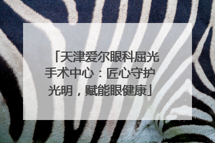 天津爱尔眼科屈光手术中心：匠心守护光明，赋能眼健康