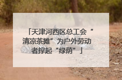 天津河西区总工会“清凉茶摊”为户外劳动者撑起“绿荫”