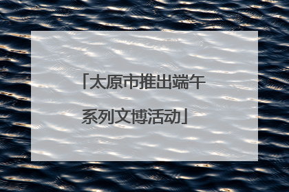 太原市推出端午系列文博活动
