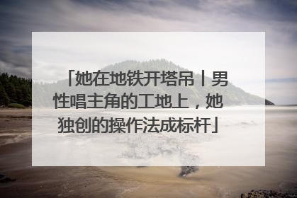 她在地铁开塔吊丨男性唱主角的工地上，她独创的操作法成标杆