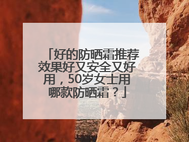 好的防晒霜推荐效果好又安全又好用，50岁女士用哪款防晒霜？