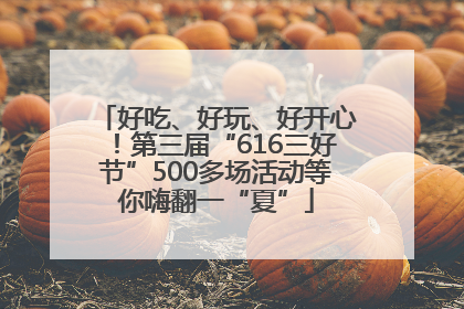 好吃、好玩、好开心！第三届“616三好节”500多场活动等你嗨翻一“夏”
