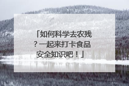 如何科学去农残？一起来打卡食品安全知识吧！