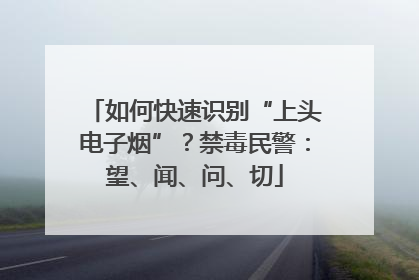 如何快速识别“上头电子烟”？禁毒民警：望、闻、问、切