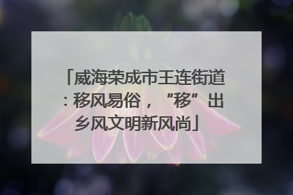 威海荣成市王连街道：移风易俗，“移”出乡风文明新风尚
