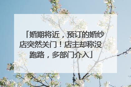 婚期将近，预订的婚纱店突然关门！店主却称没跑路，多部门介入