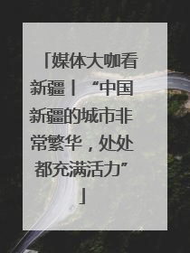 媒体大咖看新疆丨“中国新疆的城市非常繁华，处处都充满活力”