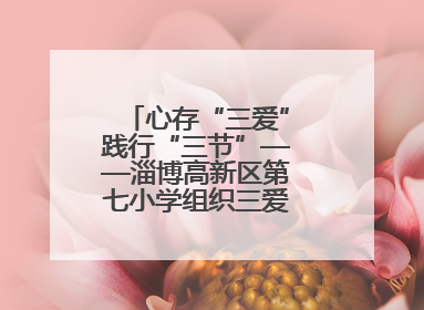 心存“三爱”践行“三节”——淄博高新区第七小学组织三爱三节主题活动